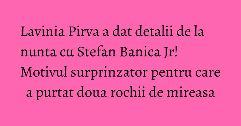Lavinia Pirva a dat detalii de la nunta cu Stefan Banica Jr! Motivul surprinzator pentru care a purtat doua rochii de mireasa Lavinia Pirva a dat detalii de la nunta cu Stefan Banica Jr! Motivul surprinzator pentru care a purtat doua rochii de mireasa