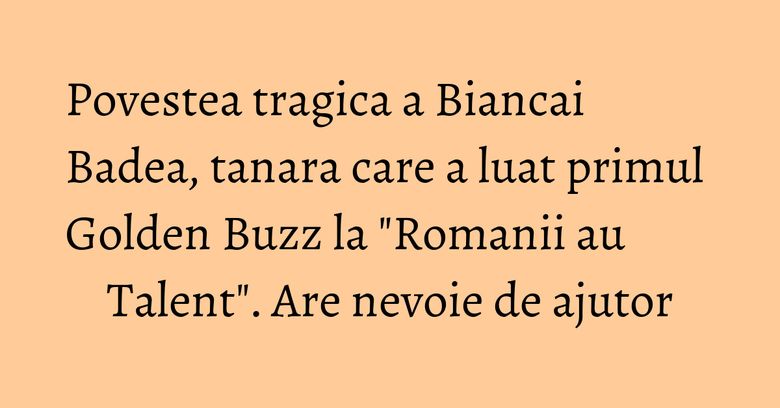 Povestea tragica a Biancai Badea, tanara care a luat primul Golden Buzz la "Romanii au Talent". Are nevoie de ajutor