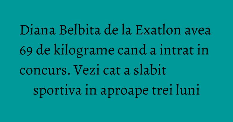 Diana Belbita de la Exatlon avea 69 de kilograme cand a intrat in concurs. Vezi cat a slabit sportiva in aproape trei luni Diana Belbita de la Exatlon avea 69 de kilograme cand a intrat in concurs. Vezi cat a slabit sportiva in aproape trei luni