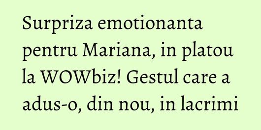 Surpriza emotionanta pentru Mariana, in platou la WOWbiz! Gestul care a adus-o, din nou, in lacrimi