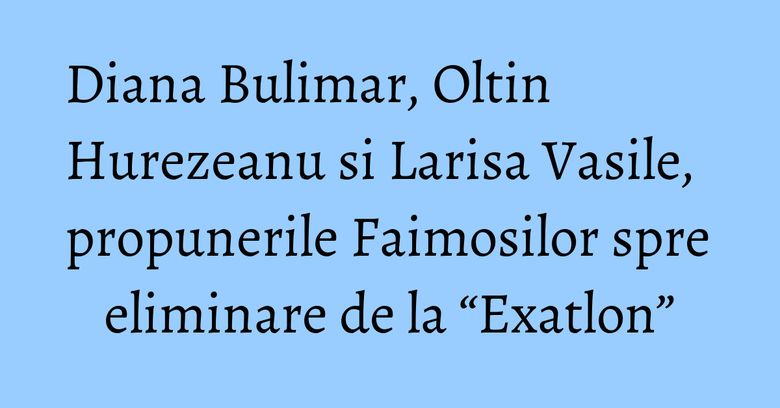 Diana Bulimar, Oltin Hurezeanu si Larisa Vasile, propunerile Faimosilor spre eliminare de la “Exatlon” Diana Bulimar, Oltin Hurezeanu si Larisa Vasile, propunerile Faimosilor spre eliminare de la “Exatlon”
