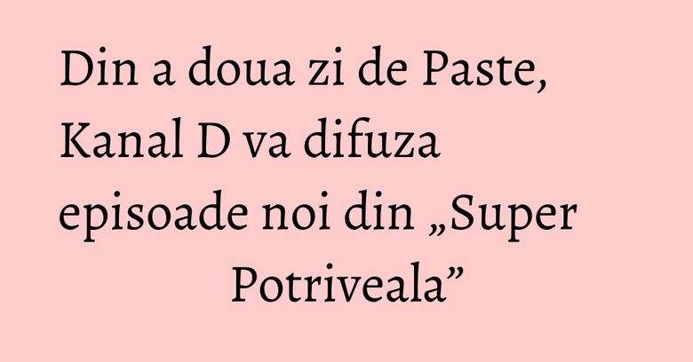 Din a doua zi de Paste, Kanal D va difuza episoade noi din „Super Potriveala” Din a doua zi de Paste, Kanal D va difuza episoade noi din „Super Potriveala”