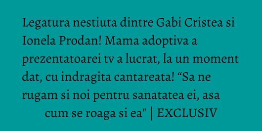 Legatura nestiuta dintre Gabi Cristea si Ionela Prodan! Mama adoptiva a prezentatoarei tv a lucrat, la un moment dat, cu indragita cantareata! “Sa ne rugam si noi pentru sanatatea ei, asa cum se roaga si ea