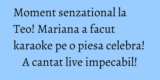 Moment senzational la Teo! Mariana a facut karaoke pe o piesa celebra! A cantat live impecabil!