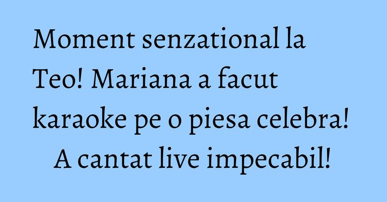 Moment senzational la Teo! Mariana a facut karaoke pe o piesa celebra! A cantat live impecabil! Moment senzational la Teo! Mariana a facut karaoke pe o piesa celebra! A cantat live impecabil!