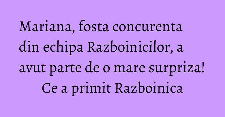 Mariana, fosta concurenta din echipa Razboinicilor, a avut parte de o mare surpriza! Ce a primit Razboinica Mariana, fosta concurenta din echipa Razboinicilor, a avut parte de o mare surpriza! Ce a primit Razboinica