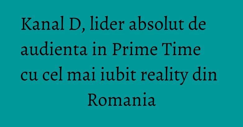 Kanal D, lider absolut de audienta in Prime Time cu cel mai iubit reality din Romania Kanal D, lider absolut de audienta in Prime Time cu cel mai iubit reality din Romania