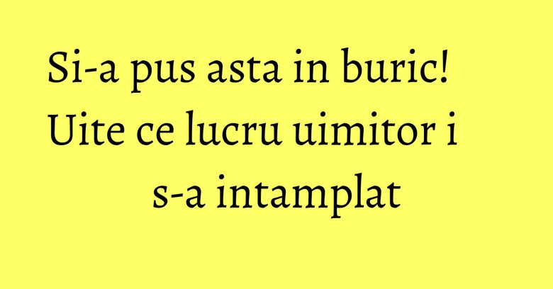 Si-a pus asta in buric! Uite ce lucru uimitor i s-a intamplat