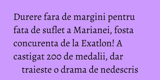 Durere fara de margini pentru fata de suflet a Marianei, fosta concurenta de la Exatlon! A castigat 200 de medalii, dar traieste o drama de nedescris