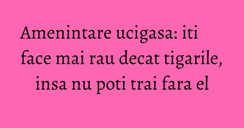 Amenintare ucigasa: iti face mai rau decat tigarile, insa nu poti trai fara el Amenintare ucigasa: iti face mai rau decat tigarile, insa nu poti trai fara el