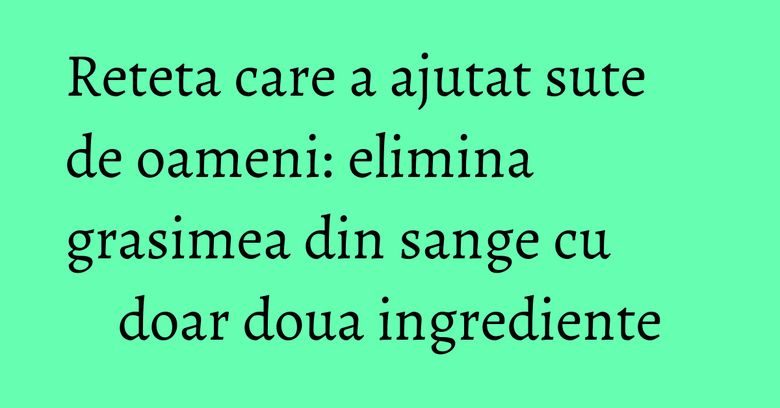 Reteta care a ajutat sute de oameni: elimina grasimea din sange cu doar doua ingrediente Reteta care a ajutat sute de oameni: elimina grasimea din sange cu doar doua ingrediente