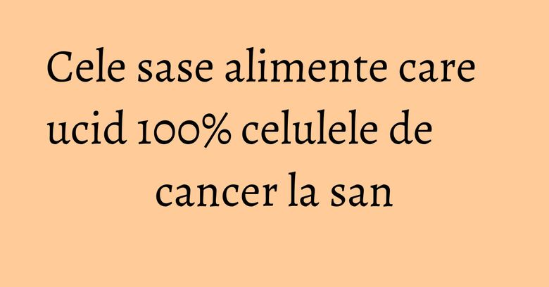 Cele sase alimente care ucid 100% celulele de cancer la san Cele sase alimente care ucid 100% celulele de cancer la san