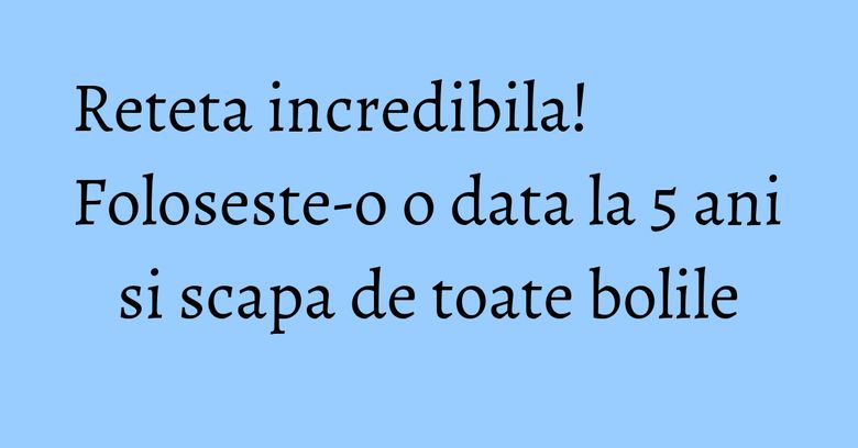 Reteta incredibila! Foloseste-o o data la 5 ani si scapa de toate bolile Reteta incredibila! Foloseste-o o data la 5 ani si scapa de toate bolile