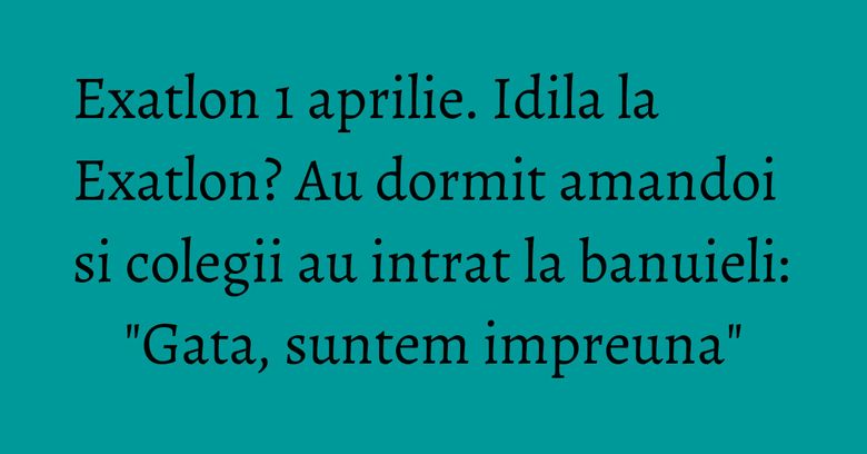 Exatlon 1 aprilie. Idila la Exatlon? Au dormit amandoi si colegii au intrat la banuieli: "Gata, suntem impreuna" Exatlon 1 aprilie. Idila la Exatlon? Au dormit amandoi si colegii au intrat la banuieli: "Gata, suntem impreuna"
