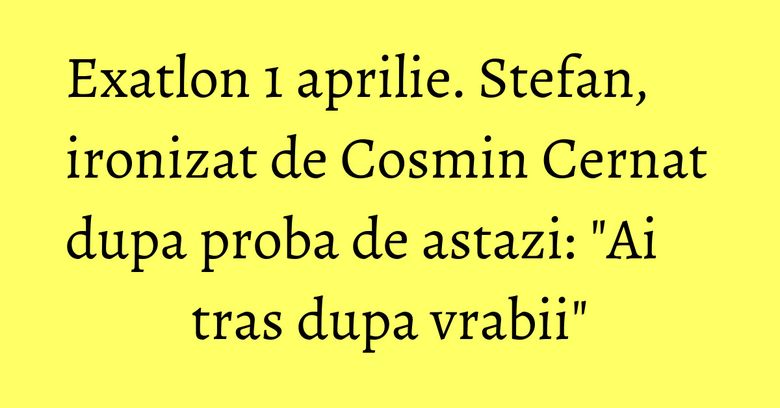 Exatlon 1 aprilie. Stefan, ironizat de Cosmin Cernat dupa proba de astazi: "Ai tras dupa vrabii" Exatlon 1 aprilie. Stefan, ironizat de Cosmin Cernat dupa proba de astazi: "Ai tras dupa vrabii"