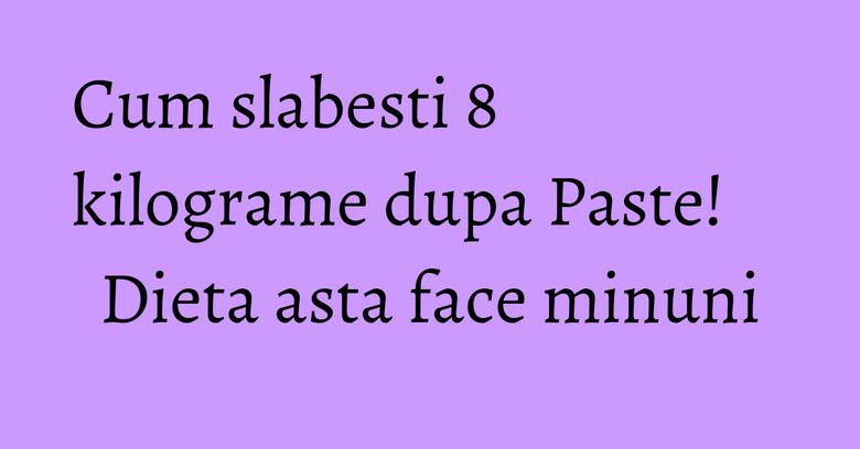 Cum slabesti 8 kilograme dupa Paste! Dieta asta face minuni Cum slabesti 8 kilograme dupa Paste! Dieta asta face minuni