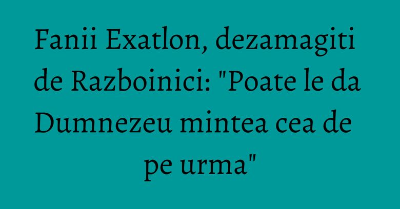 Fanii Exatlon, dezamagiti de Razboinici: "Poate le da Dumnezeu mintea cea de pe urma"