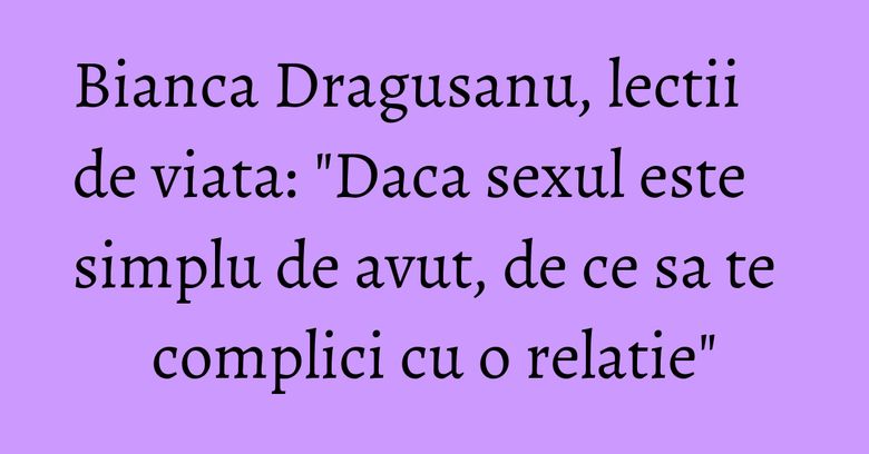 Bianca Dragusanu, lectii de viata: "Daca sexul este simplu de avut, de ce sa te complici cu o relatie" Bianca Dragusanu, lectii de viata: "Daca sexul este simplu de avut, de ce sa te complici cu o relatie"