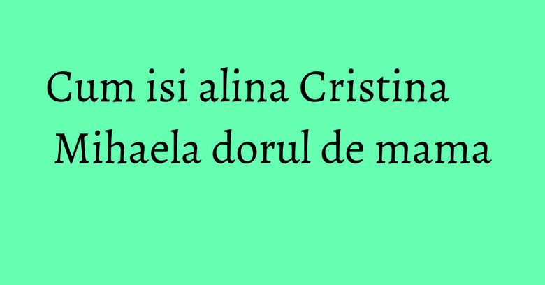 Cum isi alina Cristina Mihaela dorul de mama Cum isi alina Cristina Mihaela dorul de mama