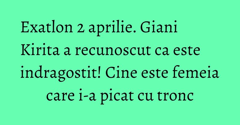 Exatlon 2 aprilie. Giani Kirita a recunoscut ca este indragostit! Cine este femeia care i-a picat cu tronc Exatlon 2 aprilie. Giani Kirita a recunoscut ca este indragostit! Cine este femeia care i-a picat cu tronc