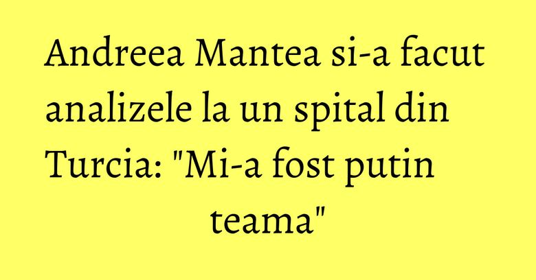 Andreea Mantea si-a facut analizele la un spital din Turcia: "Mi-a fost putin teama" Andreea Mantea si-a facut analizele la un spital din Turcia: "Mi-a fost putin teama"
