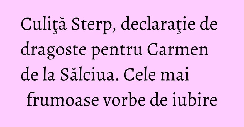 Culiţă Sterp, declaraţie de dragoste pentru Carmen de la Sălciua. Cele mai frumoase vorbe de iubire Culiţă Sterp, declaraţie de dragoste pentru Carmen de la Sălciua. Cele mai frumoase vorbe de iubire