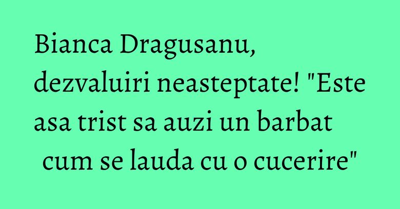 Bianca Dragusanu, dezvaluiri neasteptate! "Este asa trist sa auzi un barbat cum se lauda cu o cucerire" Bianca Dragusanu, dezvaluiri neasteptate! "Este asa trist sa auzi un barbat cum se lauda cu o cucerire"