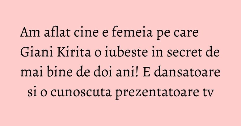 Am aflat cine e femeia pe care Giani Kirita o iubeste in secret de mai bine de doi ani! E dansatoare si o cunoscuta prezentatoare tv Am aflat cine e femeia pe care Giani Kirita o iubeste in secret de mai bine de doi ani! E dansatoare si o cunoscuta prezentatoare tv