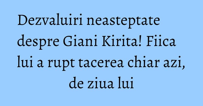 Dezvaluiri neasteptate despre Giani Kirita! Fiica lui a rupt tacerea chiar azi, de ziua lui