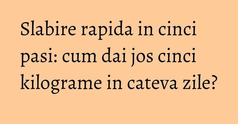Slabire rapida in cinci pasi: cum dai jos cinci kilograme in cateva zile? Slabire rapida in cinci pasi: cum dai jos cinci kilograme in cateva zile?
