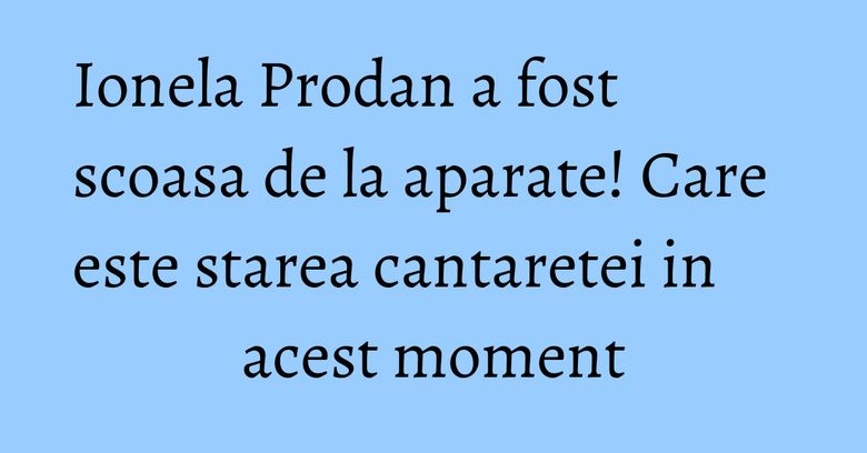 Ionela Prodan a fost scoasa de la aparate! Care este starea cantaretei in acest moment Ionela Prodan a fost scoasa de la aparate! Care este starea cantaretei in acest moment
