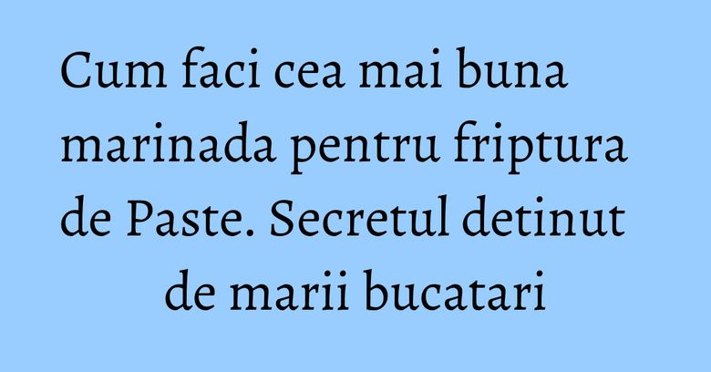 Cum faci cea mai buna marinada pentru friptura de Paste. Secretul detinut de marii bucatari Cum faci cea mai buna marinada pentru friptura de Paste. Secretul detinut de marii bucatari