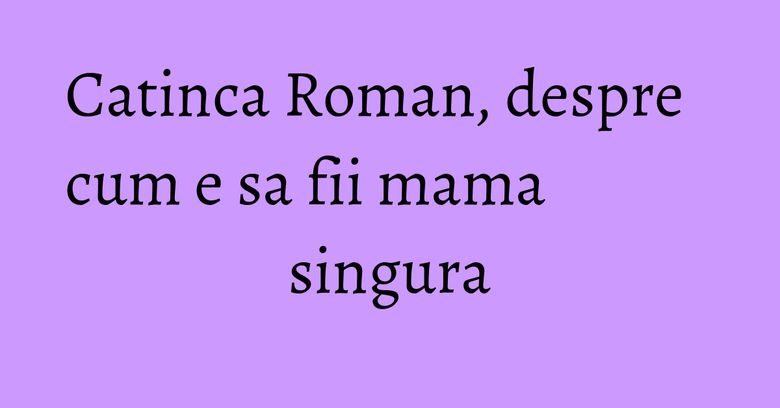 Catinca Roman, despre cum e sa fii mama singura Catinca Roman, despre cum e sa fii mama singura