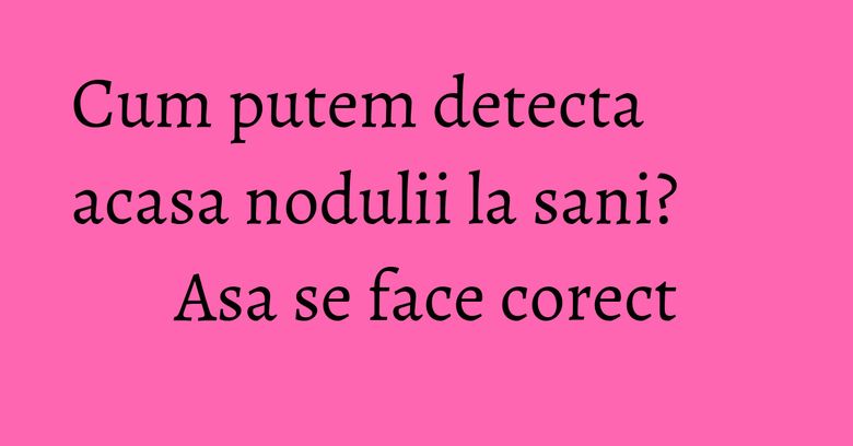 Cum putem detecta acasa nodulii la sani? Asa se face corect