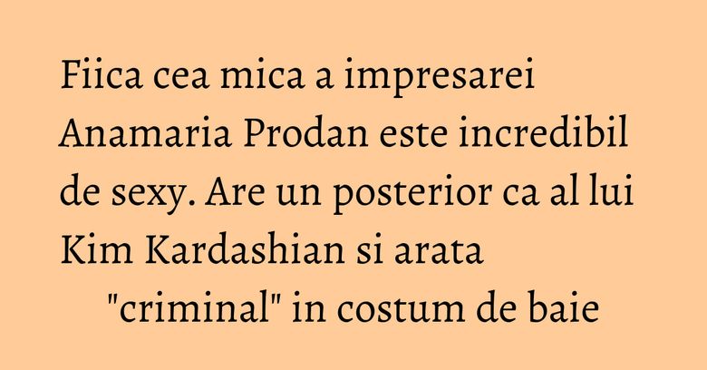 Fiica cea mica a impresarei Anamaria Prodan este incredibil de sexy. Are un posterior ca al lui Kim Kardashian si arata "criminal" in costum de baie Fiica cea mica a impresarei Anamaria Prodan este incredibil de sexy. Are un posterior ca al lui Kim Kardashian si arata "criminal" in costum de baie