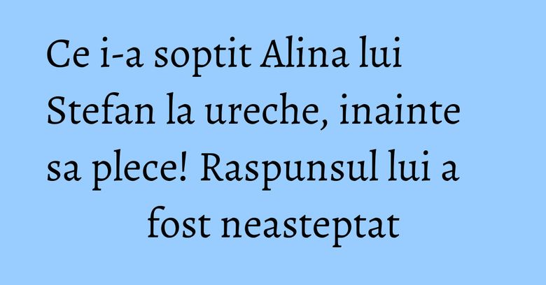 Ce i-a soptit Alina lui Stefan la ureche, inainte sa plece! Raspunsul lui a fost neasteptat Ce i-a soptit Alina lui Stefan la ureche, inainte sa plece! Raspunsul lui a fost neasteptat