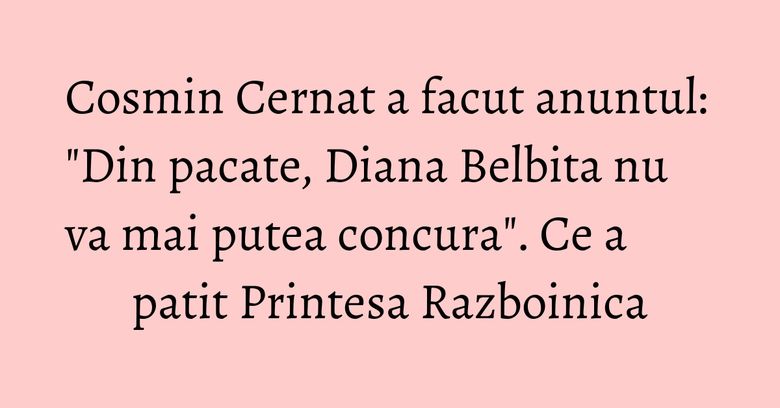 Cosmin Cernat a facut anuntul: "Din pacate, Diana Belbita nu va mai putea concura". Ce a patit Printesa Razboinica Cosmin Cernat a facut anuntul: "Din pacate, Diana Belbita nu va mai putea concura". Ce a patit Printesa Razboinica