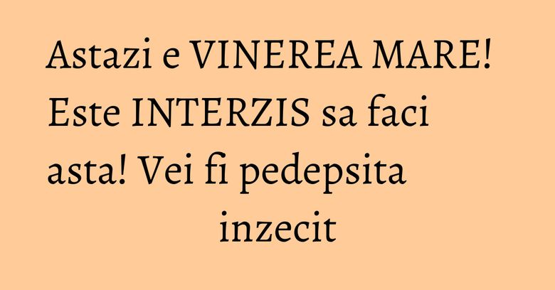 Astazi e VINEREA MARE! Este INTERZIS sa faci asta! Vei fi pedepsita inzecit Astazi e VINEREA MARE! Este INTERZIS sa faci asta! Vei fi pedepsita inzecit