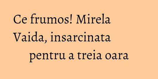 Ce frumos! Mirela Vaida, insarcinata pentru a treia oara