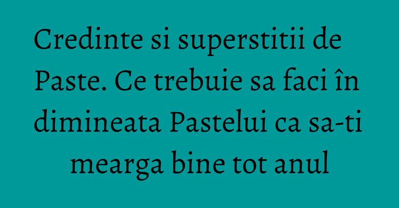 Credinte si superstitii de Paste. Ce trebuie sa faci în dimineata Pastelui ca sa-ti mearga bine tot anul Credinte si superstitii de Paste. Ce trebuie sa faci în dimineata Pastelui ca sa-ti mearga bine tot anul