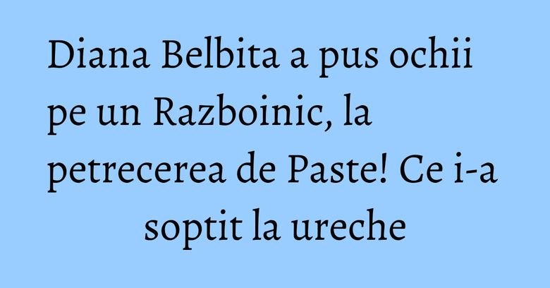Diana Belbita a pus ochii pe un Razboinic, la petrecerea de Paste! Ce i-a soptit la ureche Diana Belbita a pus ochii pe un Razboinic, la petrecerea de Paste! Ce i-a soptit la ureche
