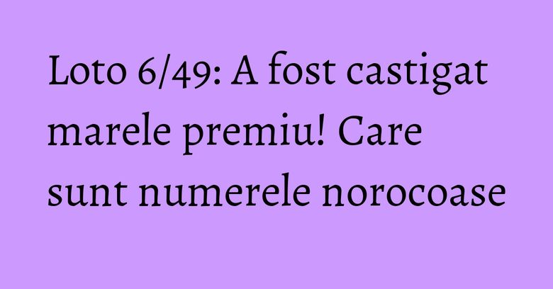 Loto 6/49: A fost castigat marele premiu! Care sunt numerele norocoase