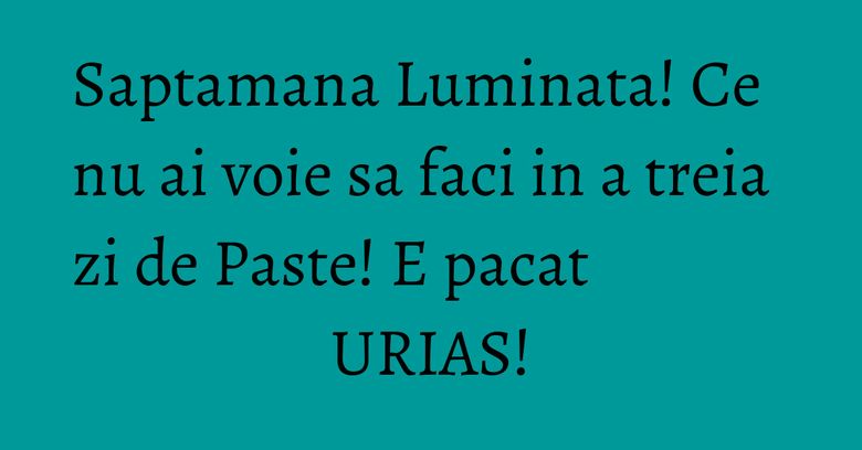 Saptamana Luminata! Ce nu ai voie sa faci in a treia zi de Paste! E pacat URIAS! Saptamana Luminata! Ce nu ai voie sa faci in a treia zi de Paste! E pacat URIAS!
