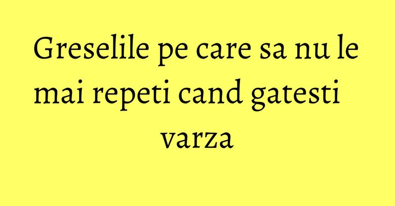 Greselile pe care sa nu le mai repeti cand gatesti varza Greselile pe care sa nu le mai repeti cand gatesti varza