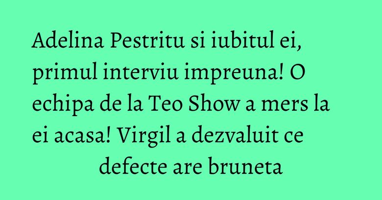 Adelina Pestritu si iubitul ei, primul interviu impreuna! O echipa de la Teo Show a mers la ei acasa! Virgil a dezvaluit ce defecte are bruneta Adelina Pestritu si iubitul ei, primul interviu impreuna! O echipa de la Teo Show a mers la ei acasa! Virgil a dezvaluit ce defecte are bruneta