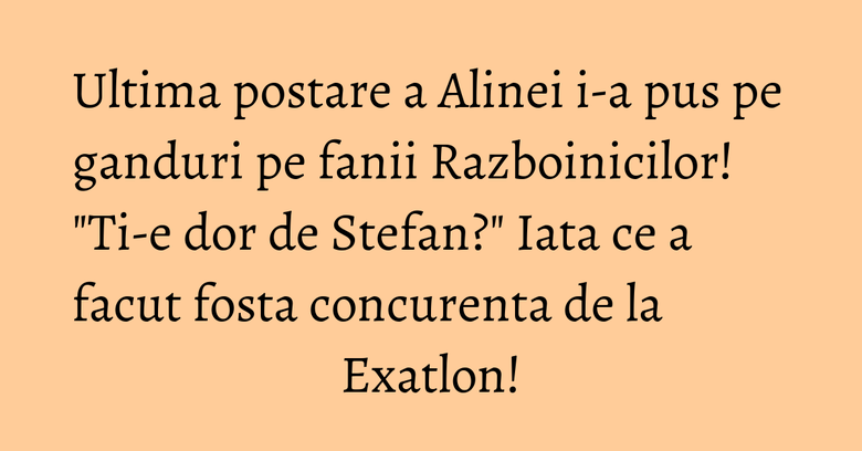 Ultima postare a Alinei i-a pus pe ganduri pe fanii Razboinicilor! "Ti-e dor de Stefan?" Iata ce a facut fosta concurenta de la Exatlon! Ultima postare a Alinei i-a pus pe ganduri pe fanii Razboinicilor! "Ti-e dor de Stefan?" Iata ce a facut fosta concurenta de la Exatlon!