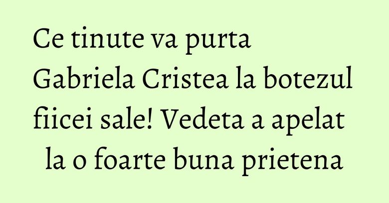 Ce tinute va purta Gabriela Cristea la botezul fiicei sale! Vedeta a apelat la o foarte buna prietena Ce tinute va purta Gabriela Cristea la botezul fiicei sale! Vedeta a apelat la o foarte buna prietena