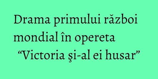 Drama primului război mondial în opereta “Victoria şi-al ei husar”