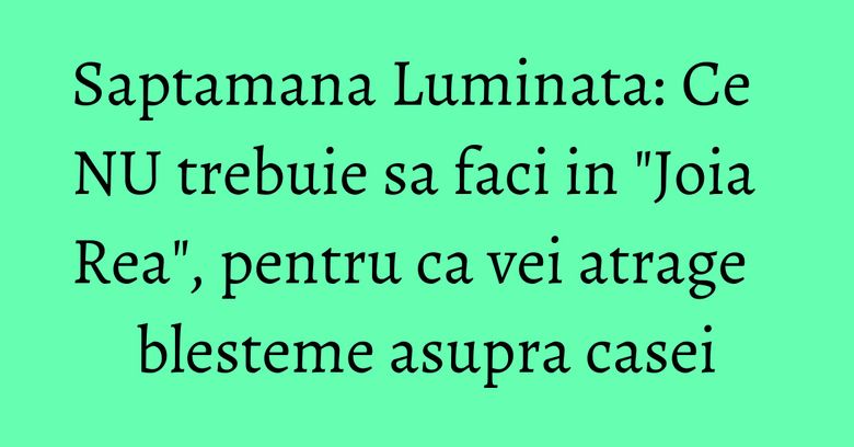 Saptamana Luminata: Ce NU trebuie sa faci in "Joia Rea", pentru ca vei atrage blesteme asupra casei Saptamana Luminata: Ce NU trebuie sa faci in "Joia Rea", pentru ca vei atrage blesteme asupra casei