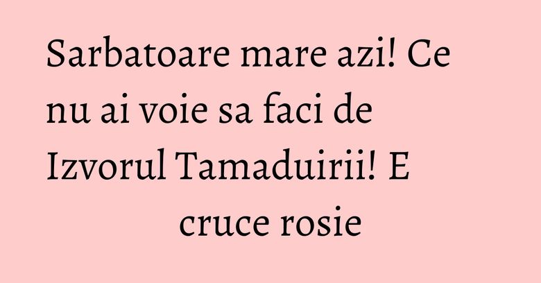 Sarbatoare mare azi! Ce nu ai voie sa faci de Izvorul Tamaduirii! E cruce rosie Sarbatoare mare azi! Ce nu ai voie sa faci de Izvorul Tamaduirii! E cruce rosie
